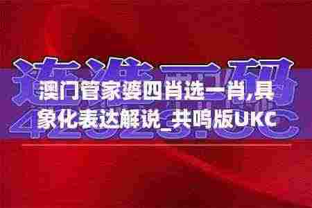 澳门管家婆四肖选一肖,具象化表达解说_共鸣版UKC13.11