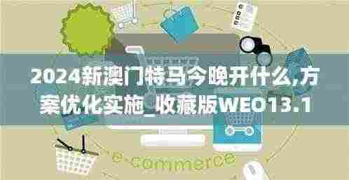 2024新澳门特马今晚开什么,方案优化实施_收藏版WEO13.13