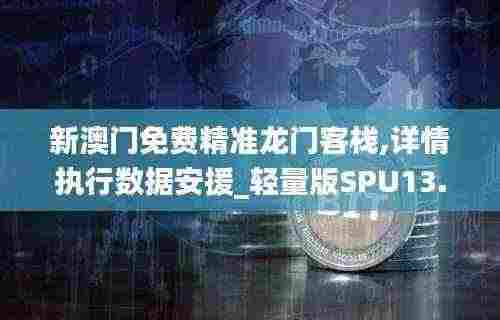 新澳门免费精准龙门客栈,详情执行数据安援_轻量版SPU13.2