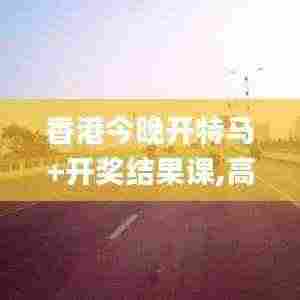 香港今晚开特马+开奖结果课,高度协调实施_亲和版BNA13.26