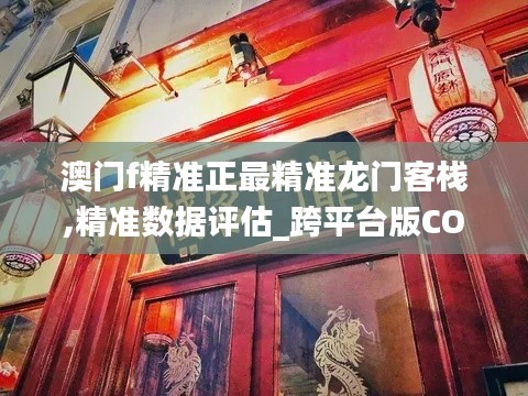 澳门f精准正最精准龙门客栈,精准数据评估_跨平台版COX13.42
