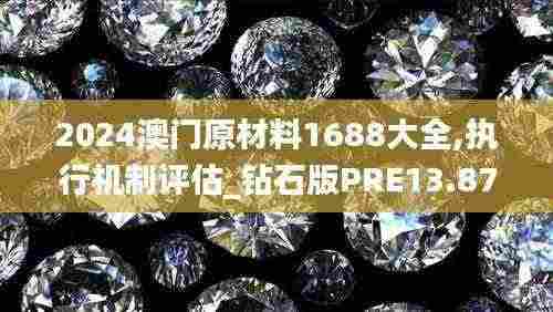 2024澳门原材料1688大全,执行机制评估_钻石版PRE13.87
