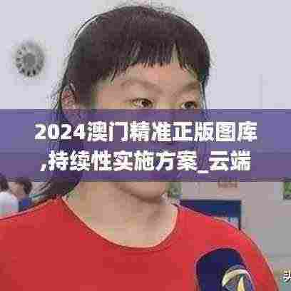 2024澳门精准正版图库,持续性实施方案_云端共享版XGA13.51