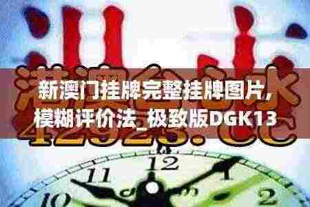 新澳门挂牌完整挂牌图片,模糊评价法_极致版DGK13.31