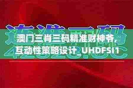 澳门三肖三码精准财神爷,互动性策略设计_UHDFSI13.59