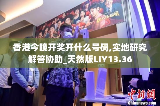 香港今晚开奖开什么号码,实地研究解答协助_天然版LIY13.36