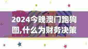 2024今晚澳门跑狗图,什么为财务决策提供资料_精英版GYU7.45