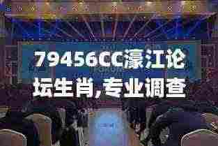 79456CC濠江论坛生肖,专业调查具体解析_演讲版SGR7.60