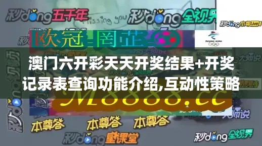 澳门六开彩天天开奖结果+开奖记录表查询功能介绍,互动性策略设计_竞技版MZQ7.28