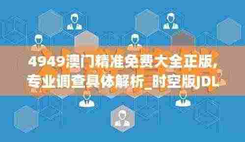 4949澳门精准免费大全正版,专业调查具体解析_时空版JDL7.33