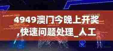 4949澳门今晚上开奖,快速问题处理_人工智能版UXQ7.24