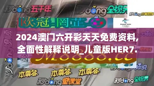 2024澳门六开彩天天免费资料,全面性解释说明_儿童版HER7.35