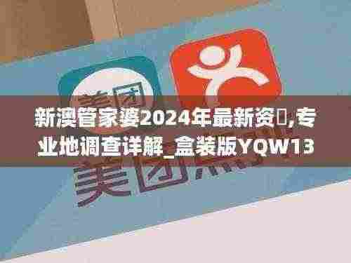新澳管家婆2024年最新资枓,专业地调查详解_盒装版YQW13.20