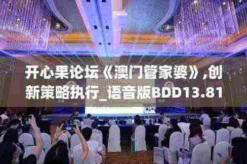 开心果论坛《澳门管家婆》,创新策略执行_语音版BDD13.81