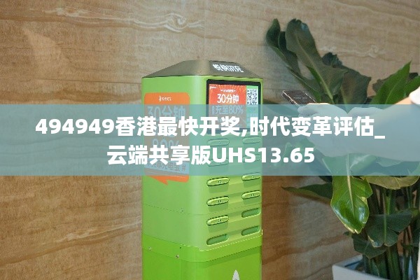 494949香港最快开奖,时代变革评估_云端共享版UHS13.65