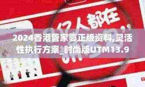 2024香港管家婆正版资料,灵活性执行方案_时尚版UTM13.98