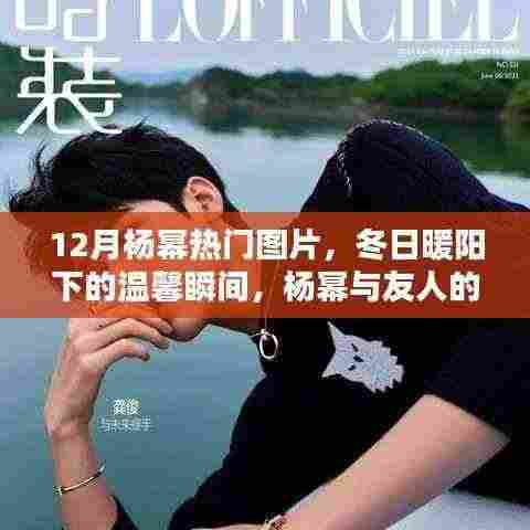 12月杨幂暖心瞬间,冬日阳光下的友情与美好时光