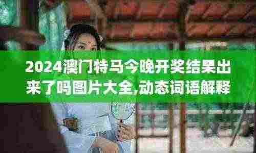 2024澳门特马今晚开奖结果出来了吗图片大全,动态词语解释落实_ChromeOS87.878