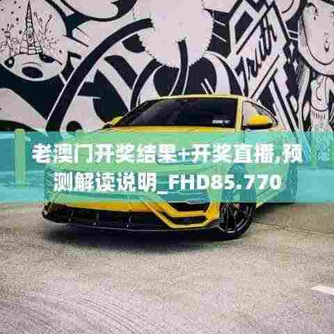 老澳门开奖结果+开奖直播,预测解读说明_FHD85.770
