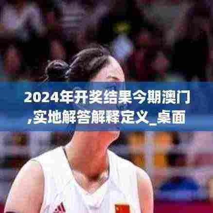 2024年开奖结果今期澳门,实地解答解释定义_桌面款47.495