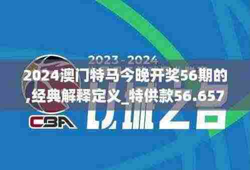 2024澳门特马今晚开奖56期的,经典解释定义_特供款56.657