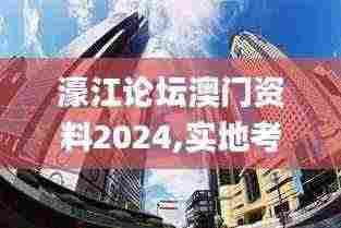 濠江论坛澳门资料2024,实地考察数据执行_SP84.936