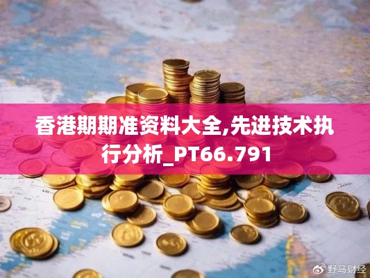 香港期期准资料大全,先进技术执行分析_PT66.791