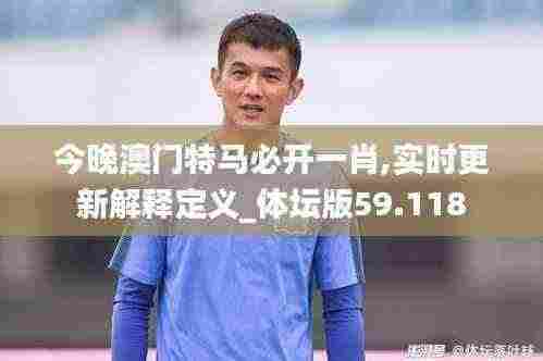 今晚澳门特马必开一肖,实时更新解释定义_体坛版59.118