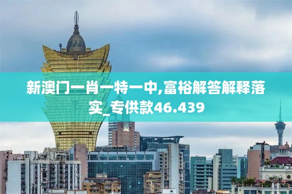 新澳门一肖一特一中,富裕解答解释落实_专供款46.439