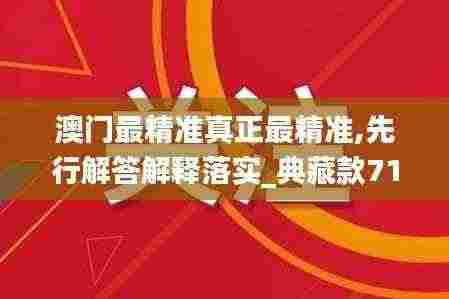 澳门最精准真正最精准,先行解答解释落实_典藏款71.586