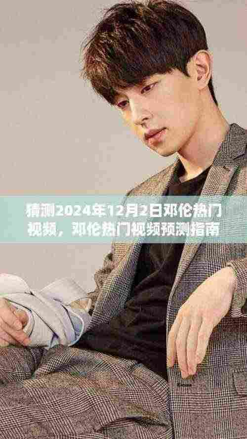 邓伦热门视频预测指南，揭秘如何猜测邓伦未来视频内容，邓伦新视频预测2024年12月2日揭晓！