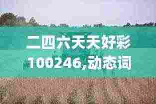 二四六天天好彩100246,动态词语解释落实_Advance31.510