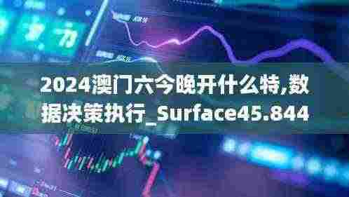 2024澳门六今晚开什么特,数据决策执行_Surface45.844