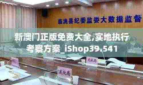 新澳门正版免费大全,实地执行考察方案_iShop39.541