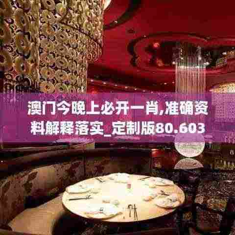 澳门今晚上必开一肖,准确资料解释落实_定制版80.603