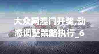 大众网澳门开奖,动态调整策略执行_6DM14.192