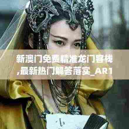 新澳门免费精准龙门客栈,最新热门解答落实_AR13.115
