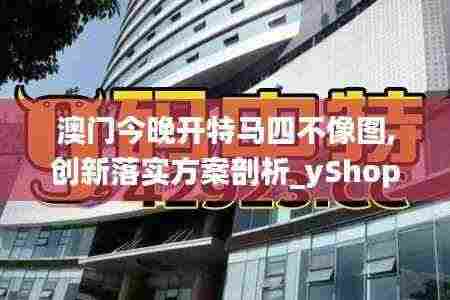 澳门今晚开特马四不像图,创新落实方案剖析_yShop92.93