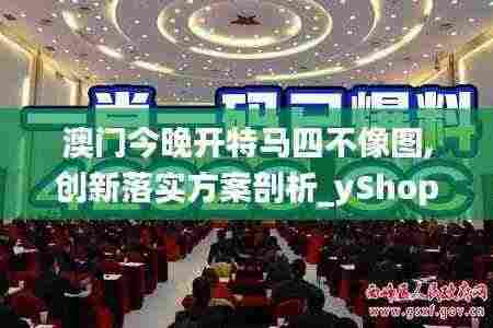 澳门今晚开特马四不像图,创新落实方案剖析_yShop92.93