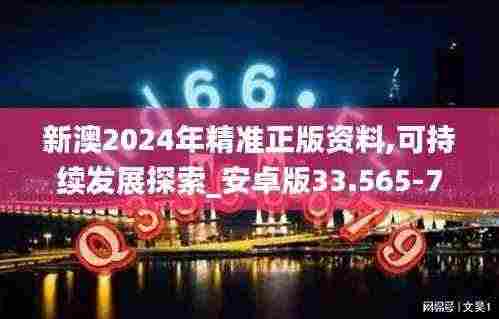新澳2024年精准正版资料,可持续发展探索_安卓版33.565-7