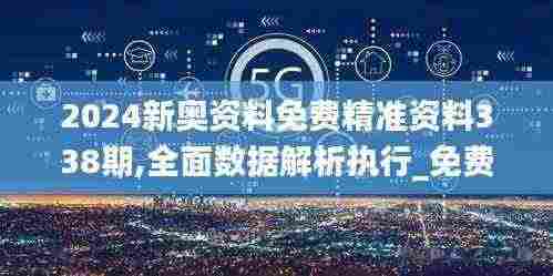 2024新奥资料免费精准资料338期,全面数据解析执行_免费版21.931-9