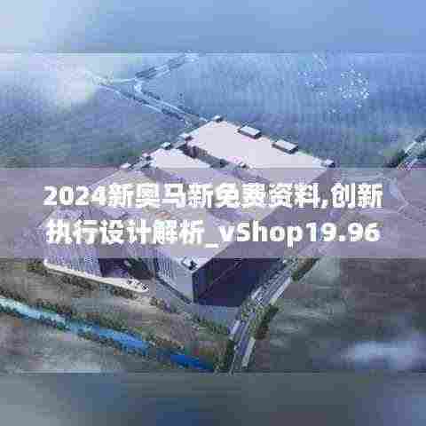 2024新奥马新免费资料,创新执行设计解析_vShop19.961-3