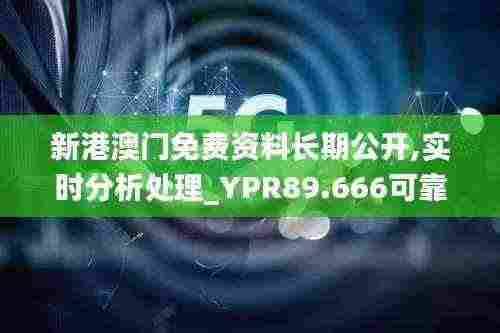新港澳门免费资料长期公开,实时分析处理_YPR89.666可靠版