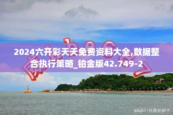 2024六开彩天天免费资料大全,数据整合执行策略_铂金版42.749-2