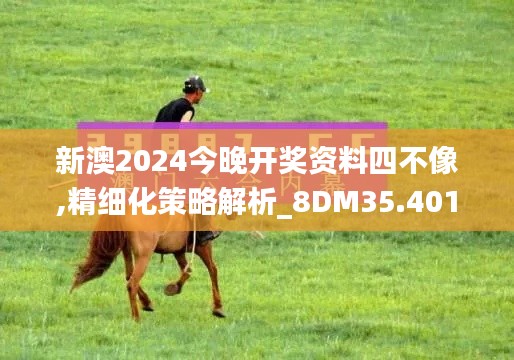 新澳2024今晚开奖资料四不像,精细化策略解析_8DM35.401-5