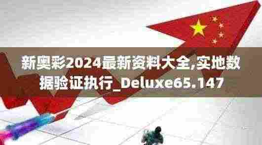 新奥彩2024最新资料大全,实地数据验证执行_Deluxe65.147