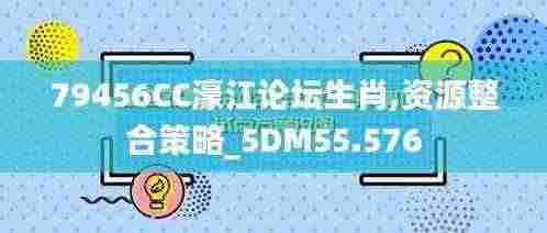 79456CC濠江论坛生肖,资源整合策略_5DM55.576