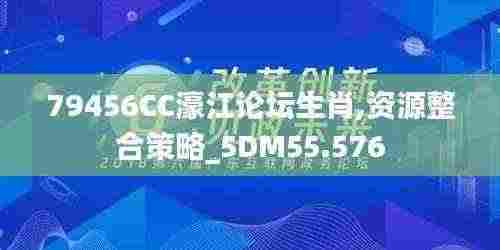 79456CC濠江论坛生肖,资源整合策略_5DM55.576