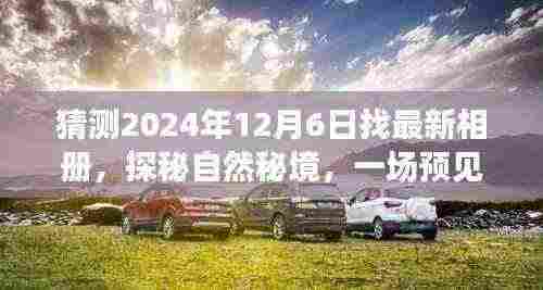 探秘自然秘境,预见未来之旅,寻找内心宁静与最新相册的轻松旅行(2024年12月6日)