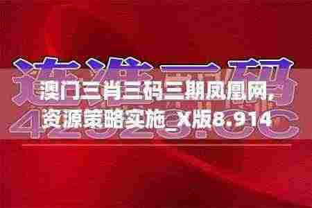 澳门三肖三码三期凤凰网,资源策略实施_X版8.914